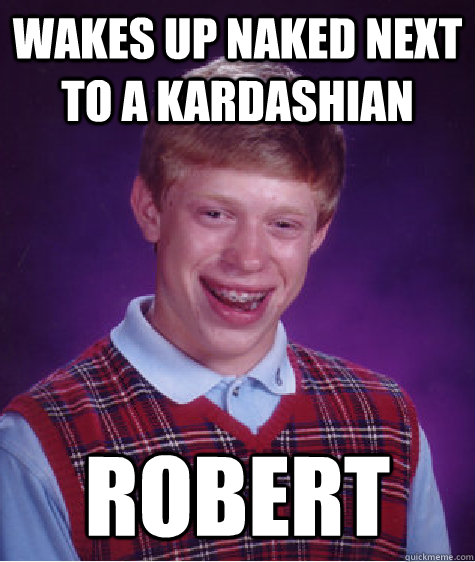 Wakes Up Naked Next To A Kardashian Robert Bad Luck Brian Quickmeme