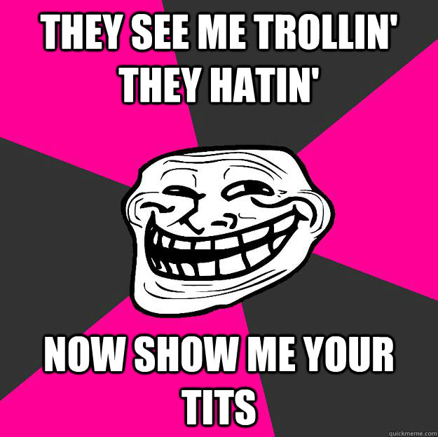 They see me trollin' they hatin' Now show me your tits  