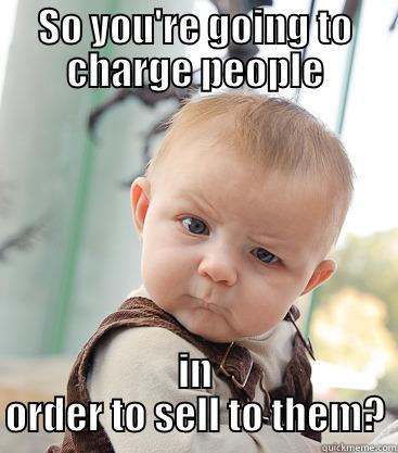 SO YOU'RE GOING TO CHARGE PEOPLE IN ORDER TO SELL TO THEM? skeptical baby