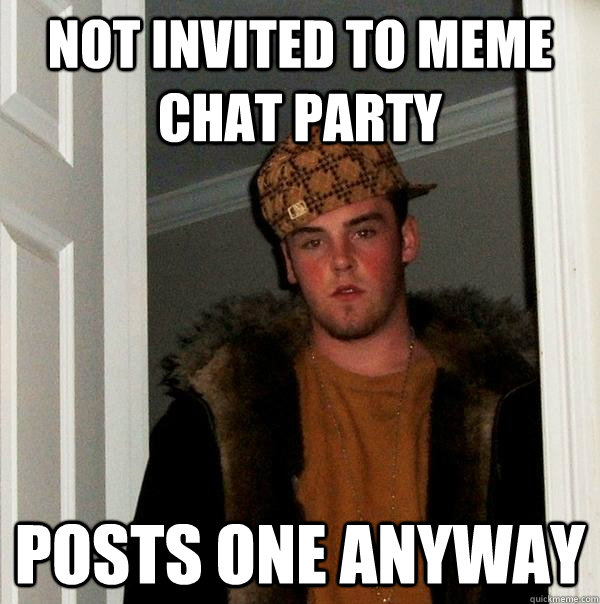 Not invited to meme chat party Posts one anyway  Scumbag Steve