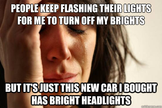 People keep flashing their lights for me to turn off my brights but it's just this new car i bought has bright headlights - People keep flashing their lights for me to turn off my brights but it's just this new car i bought has bright headlights  First World Problems