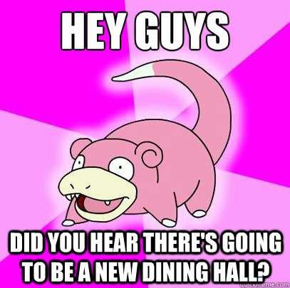 hey guys did you hear there's going to be a new dining hall?  Slowpoke