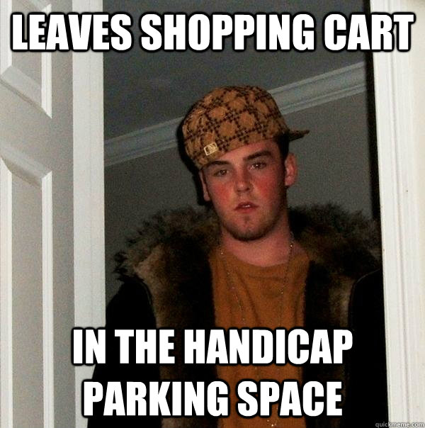 Leaves shopping cart in the handicap parking space - Leaves shopping cart in the handicap parking space  Scumbag Steve