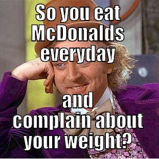 SO YOU EAT MCDONALDS EVERYDAY AND COMPLAIN ABOUT YOUR WEIGHT? Condescending Wonka