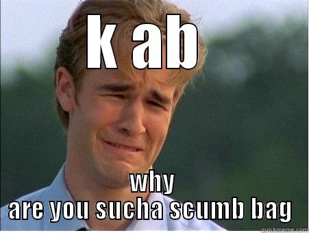 scum bag - K AB  WHY ARE YOU SUCHA SCUMB BAG  1990s Problems