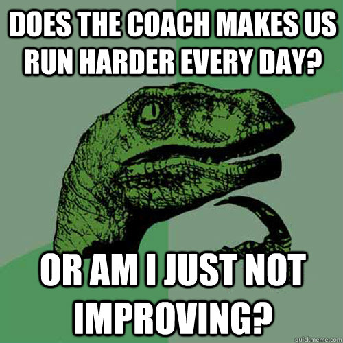 Does the coach makes us run harder every day? or am i just not improving?  Philosoraptor