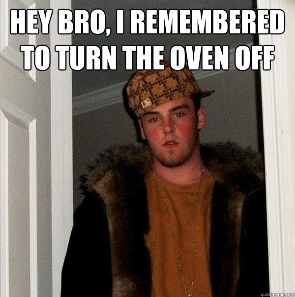 hey bro, i remembered to turn the oven off  - hey bro, i remembered to turn the oven off   Scumbag Steve