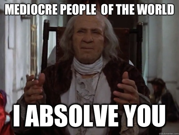 Mediocre people  of the world I absolve you  