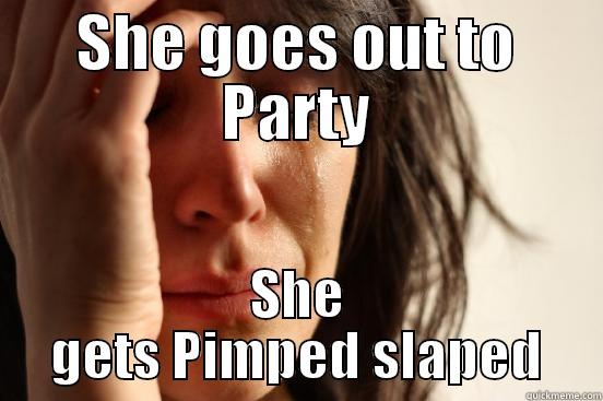 she goes out and party.. - SHE GOES OUT TO PARTY SHE GETS PIMPED SLAPED First World Problems