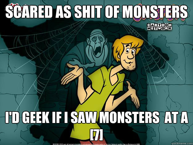 Scared as shit of monsters i'd geek if i saw monsters  at a [7]  Irrational Shaggy