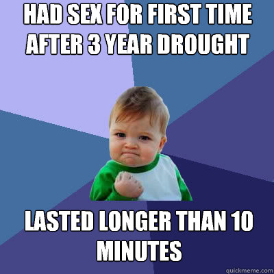 Had sex for first time after 3 year drought Lasted longer than 10 minutes  Success Baby