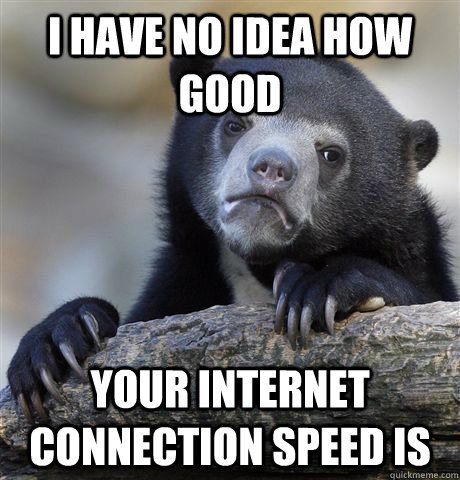 I have no idea how good your internet connection speed is - I have no idea how good your internet connection speed is  Confession Bear