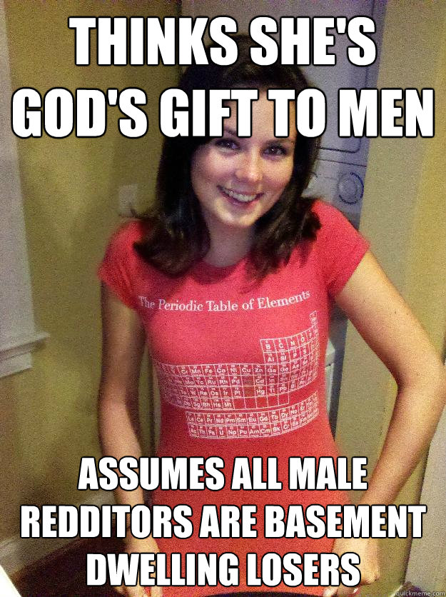 Thinks she's god's gift to men Assumes all male redditors are basement dwelling losers  Needy Reddit Girl