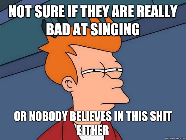 Not sure if they are really bad at singing  Or nobody believes in this shit either  - Not sure if they are really bad at singing  Or nobody believes in this shit either   Futurama Fry