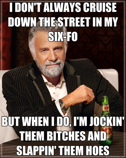 I DON'T ALWAYS CRUISE DOWN THE STREET IN MY SIX-FO BUT WHEN I DO, I'M JOCKIN' THEM BITCHES AND SLAPPIN' THEM HOES  The Most Interesting Man In The World