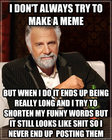 I don't always try to make a meme but when I do it ends up being really long and I try to shorten my funny words but it still looks like shit so I never end up  posting them   The Most Interesting Man In The World