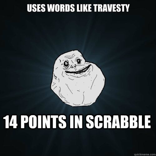 Uses words like travesty 14 points in scrabble   Forever Alone