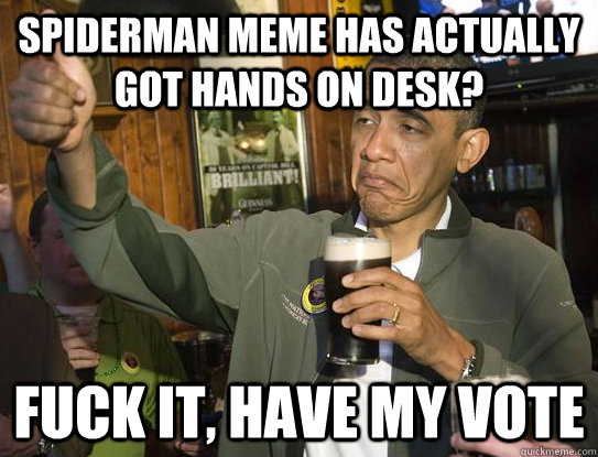 Spiderman meme has actually got hands on desk? fuck it, have my vote  Upvoting Obama