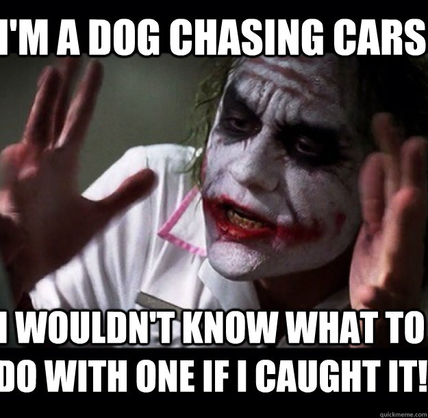 I'm a dog chasing cars I wouldn't know what to do with one if I caught it! - I'm a dog chasing cars I wouldn't know what to do with one if I caught it!  joker