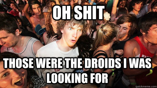 Oh shit those were the droids i was looking for  Sudden Clarity Clarence