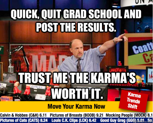 Quick, quit grad school and post the results. Trust me the karma's worth it.  - Quick, quit grad school and post the results. Trust me the karma's worth it.   Mad Karma with Jim Cramer