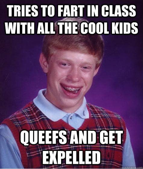 Tries to fart in class with all the cool kids Queefs and get expelled - Tries to fart in class with all the cool kids Queefs and get expelled  Bad Luck Brian