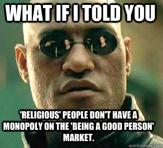 what if i told you 'religious' people don't have a monopoly on the 'being a good person' market.  Matrix Morpheus