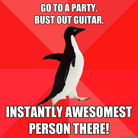 Go to a party.
bust out guitar. instantly awesomest person there!  Socially Awesome Penguin