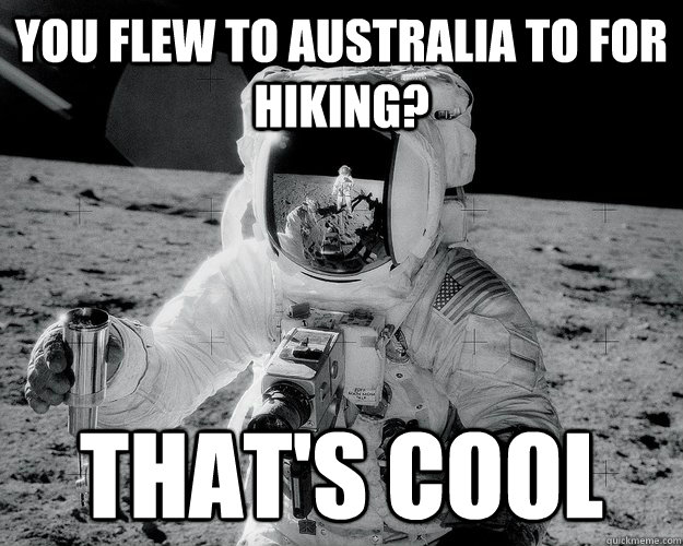 You flew to Australia to for hiking? That's cool  Moon Man