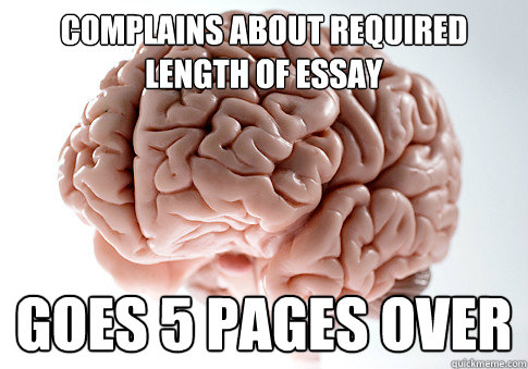 Complains about required length of essay Goes 5 pages over  Scumbag Brain