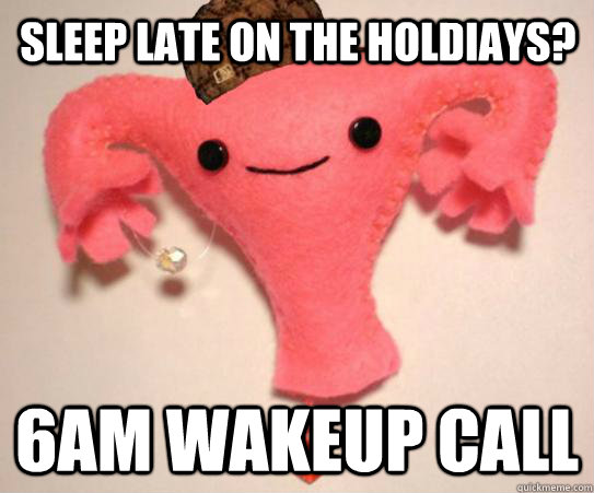 Sleep late on the holdiays? 6am wakeup call  Scumbag Uterus