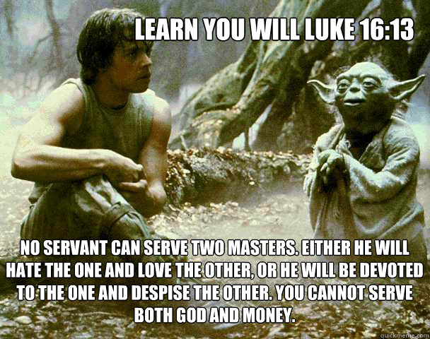 Learn You will Luke 16:13
 No servant can serve two masters. Either he will hate the one and love the other, or he will be devoted to the one and despise the other. You cannot serve both God and Money.  