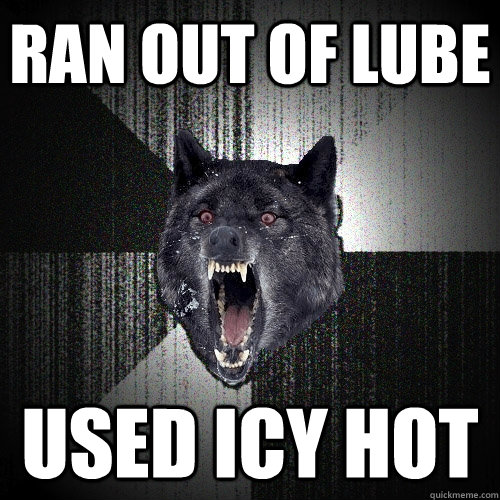 ran out of lube used icy hot  Insanity Wolf