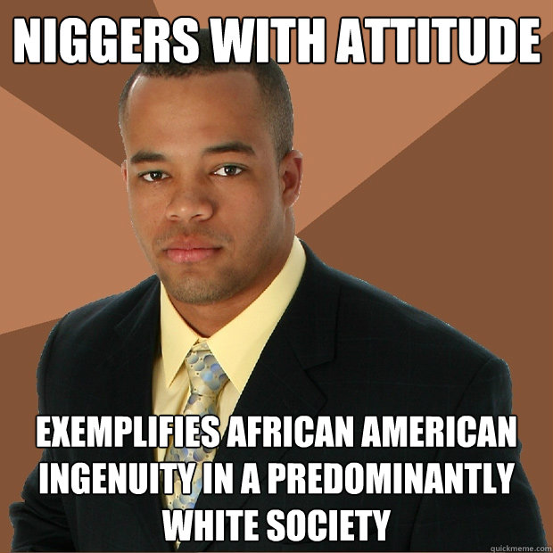 Niggers with Attitude Exemplifies African American ingenuity in a predominantly white society - Niggers with Attitude Exemplifies African American ingenuity in a predominantly white society  Successful Black Man