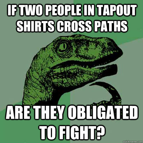 If two people in tapout shirts cross paths are they obligated to fight? - If two people in tapout shirts cross paths are they obligated to fight?  Philosoraptor