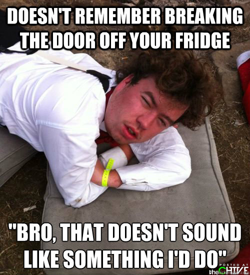 Doesn't remember breaking the door off your fridge 