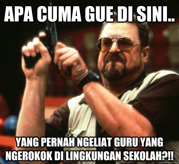 Apa cuma gue di sini.. Yang pernah ngeliat guru yang ngerokok di lingkungan sekolah?!!  Angry Walter