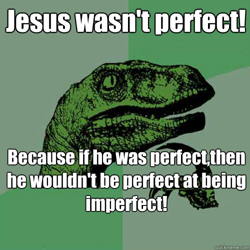 Jesus wasn't perfect! Because if he was perfect,then he wouldn't be perfect at being imperfect!  Philosoraptor