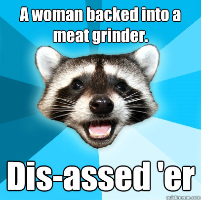 A woman backed into a meat grinder. Dis-assed 'er   Lame Pun Coon