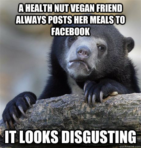 A health nut vegan friend always posts her meals to facebook it looks disgusting  Confession Bear