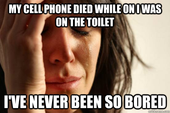 My Cell phone died while on I was on the toilet I've never been so bored  First World Problems