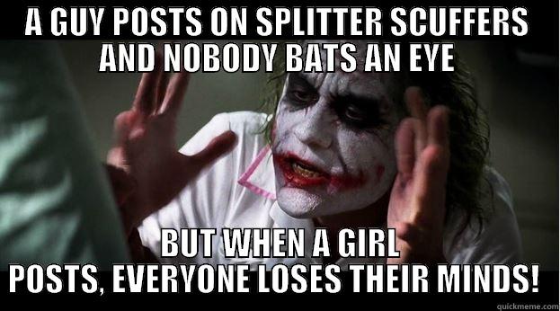 A GUY POSTS ON SPLITTER SCUFFERS AND NOBODY BATS AN EYE  BUT WHEN A GIRL POSTS, EVERYONE LOSES THEIR MINDS!  Joker Mind Loss