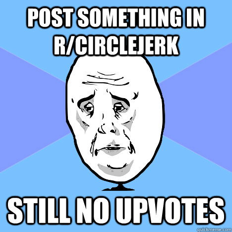 post something in r/circlejerk still no upvotes  Okay Guy