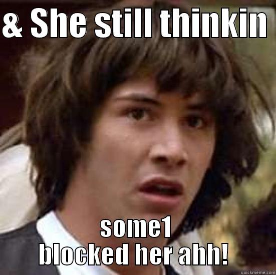 & SHE STILL THINKIN  SOME1 BLOCKED HER AHH!  conspiracy keanu