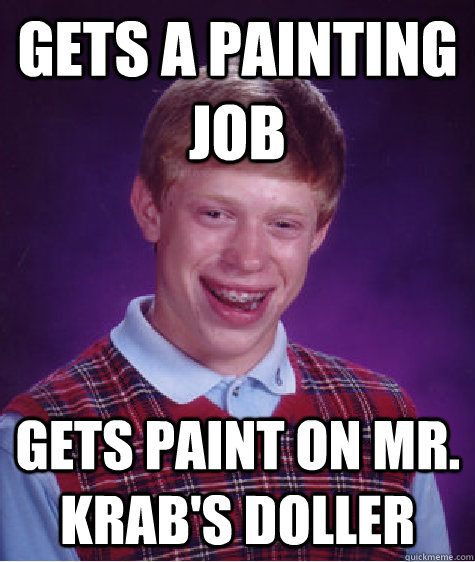 Gets a painting job gets paint on mr. krab's doller  Bad Luck Brian