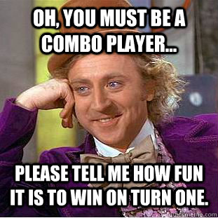 Oh, you must be a combo player... Please tell me how fun it is to win on turn one.  Condescending Wonka