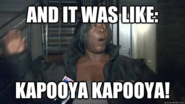 and it was like: kapooya kapooya! - and it was like: kapooya kapooya!  kapooya!