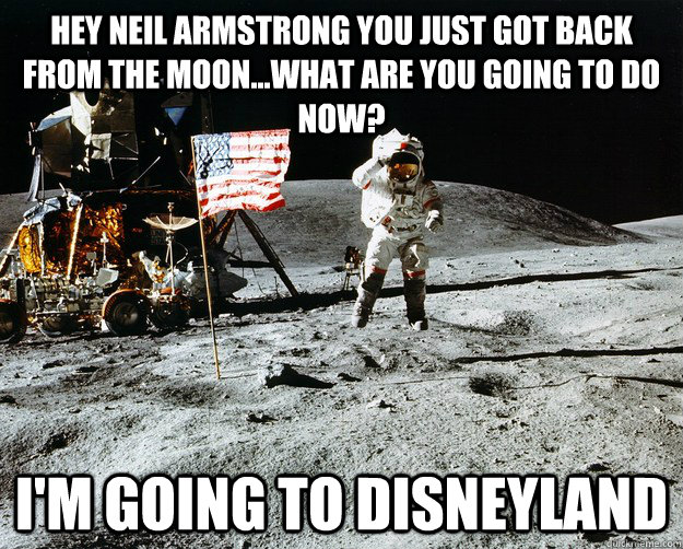 hey neil armstrong you just got back from the moon...what are you going to do now? I'm going to disneyland  Unimpressed Astronaut