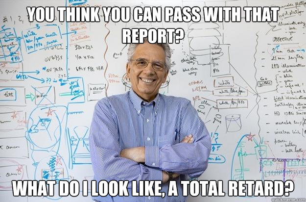 you think you can pass with that report? what do i look like, a total retard? - you think you can pass with that report? what do i look like, a total retard?  Engineering Professor