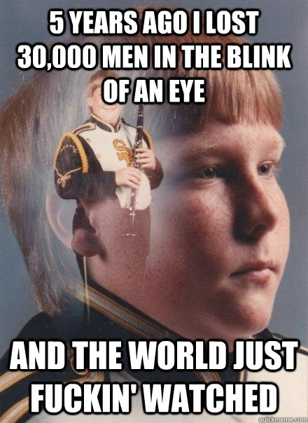 5 years ago i lost 30,000 men in the blink of an eye and the world just fuckin' watched  - 5 years ago i lost 30,000 men in the blink of an eye and the world just fuckin' watched   PTSD Clarinet Boy